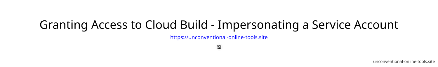 Granting Access to Cloud Build - Impersonating a Service Account